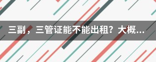 皇冠登3管理出租_三来自副皇冠登3管理出租,三管证能不能出租?大概能租多少钱?